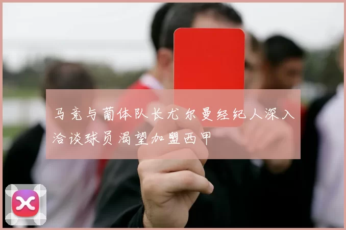 马竞与葡体队长尤尔曼经纪人深入洽谈球员渴望加盟西甲
