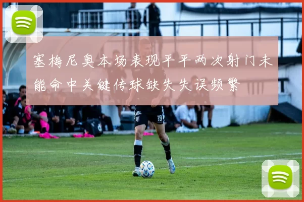 塞梅尼奥本场表现平平两次射门未能命中关键传球缺失失误频繁